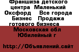 Франшиза детского центра «Маленький Оксфорд» - Все города Бизнес » Продажа готового бизнеса   . Московская обл.,Юбилейный г.